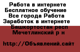 Работа в интернете. Бесплатное обучение. - Все города Работа » Заработок в интернете   . Башкортостан респ.,Мечетлинский р-н